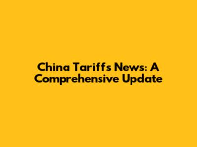 China Tariffs News: A Comprehensive Update