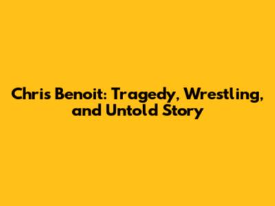 Chris Benoit: Tragedy, Wrestling, and Untold Story