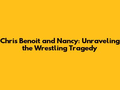 Chris Benoit and Nancy: Unraveling the Wrestling Tragedy