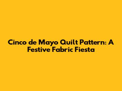 Cinco de Mayo Quilt Pattern: A Festive Fabric Fiesta