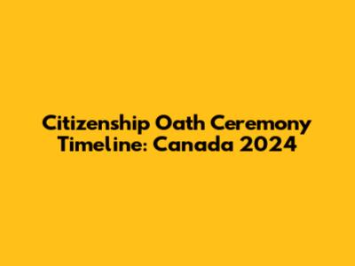 Citizenship Oath Ceremony Timeline: Canada 2024