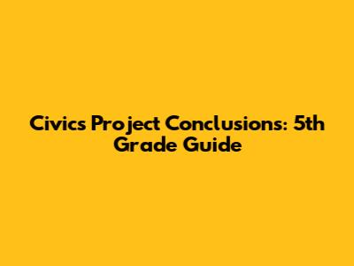 Civics Project Conclusions: 5th Grade Guide