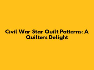 Civil War Star Quilt Patterns: A Quilter's Delight