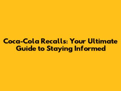 Coca-Cola Recalls: Your Ultimate Guide to Staying Informed