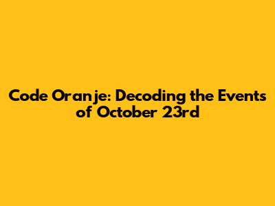 Code Oranje: Decoding the Events of October 23rd