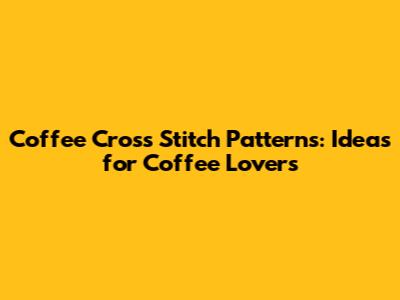 Coffee Cross Stitch Patterns: Ideas for Coffee Lovers