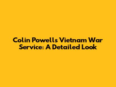 Colin Powell's Vietnam War Service: A Detailed Look