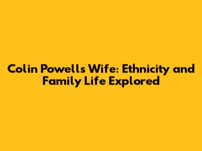 Colin Powell's Wife: Ethnicity and Family Life Explored