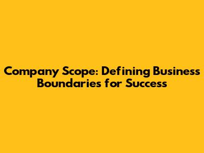 Company Scope: Defining Business Boundaries for Success
