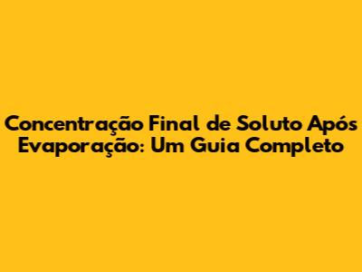 Concentração Final de Soluto Após Evaporação: Um Guia Completo