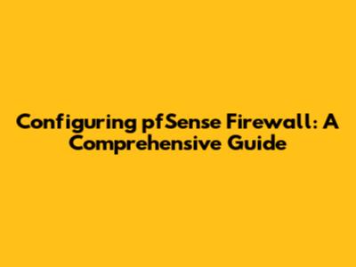 Configuring pfSense Firewall: A Comprehensive Guide
