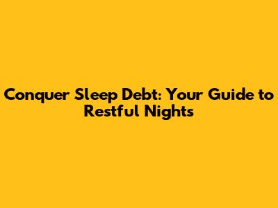 Conquer Sleep Debt: Your Guide to Restful Nights