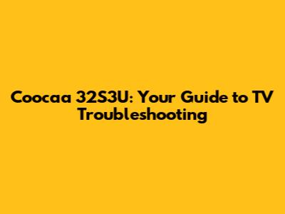 Coocaa 32S3U: Your Guide to TV Troubleshooting