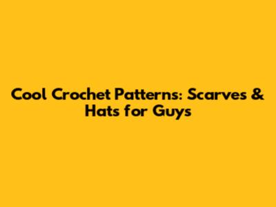 Cool Crochet Patterns: Scarves & Hats for Guys