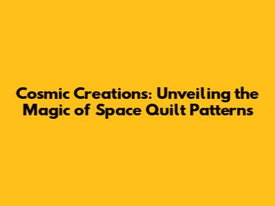 Cosmic Creations: Unveiling the Magic of Space Quilt Patterns