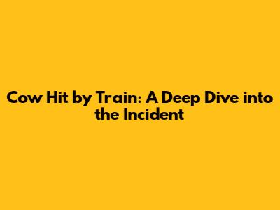 Cow Hit by Train: A Deep Dive into the Incident