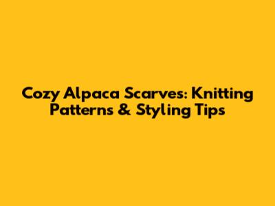 Cozy Alpaca Scarves: Knitting Patterns & Styling Tips