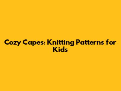 Cozy Capes: Knitting Patterns for Kids