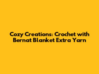Cozy Creations: Crochet with Bernat Blanket Extra Yarn