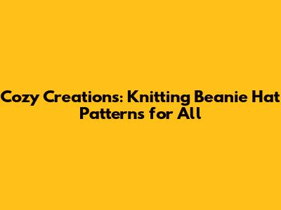 Cozy Creations: Knitting Beanie Hat Patterns for All
