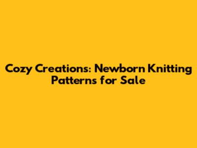 Cozy Creations: Newborn Knitting Patterns for Sale