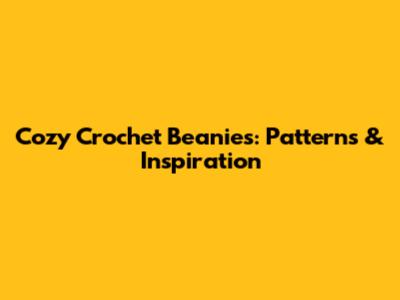 Cozy Crochet Beanies: Patterns & Inspiration