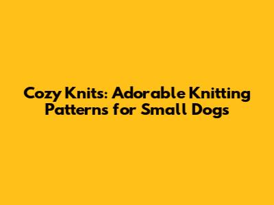 Cozy Knits: Adorable Knitting Patterns for Small Dogs