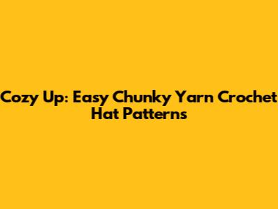 Cozy Up: Easy Chunky Yarn Crochet Hat Patterns