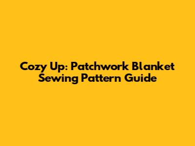 Cozy Up: Patchwork Blanket Sewing Pattern Guide