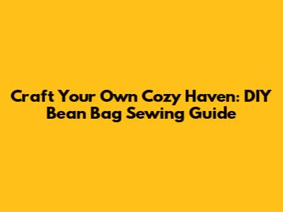 Craft Your Own Cozy Haven: DIY Bean Bag Sewing Guide