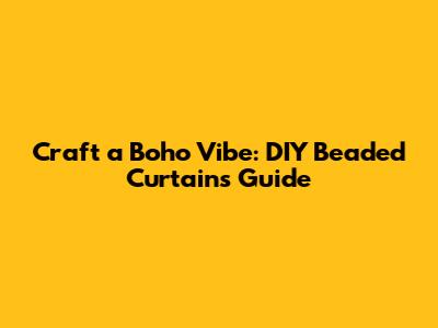 Craft a Boho Vibe: DIY Beaded Curtains Guide