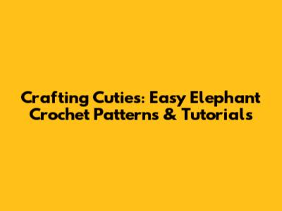 Crafting Cuties: Easy Elephant Crochet Patterns & Tutorials