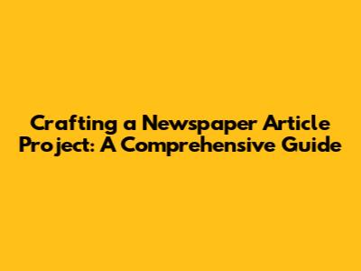Crafting a Newspaper Article Project: A Comprehensive Guide