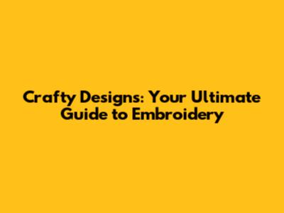 Crafty Designs: Your Ultimate Guide to Embroidery