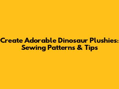 Create Adorable Dinosaur Plushies: Sewing Patterns & Tips