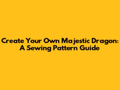 Create Your Own Majestic Dragon: A Sewing Pattern Guide