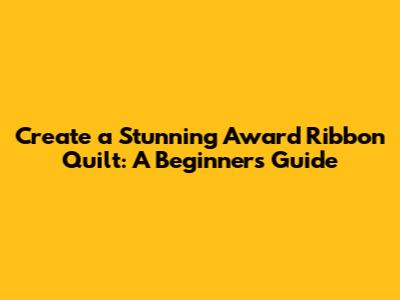 Create a Stunning Award Ribbon Quilt: A Beginner's Guide