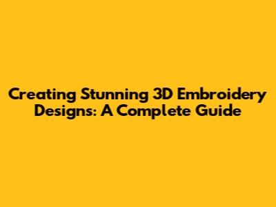 Creating Stunning 3D Embroidery Designs: A Complete Guide