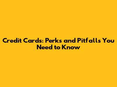 Credit Cards: Perks and Pitfalls You Need to Know