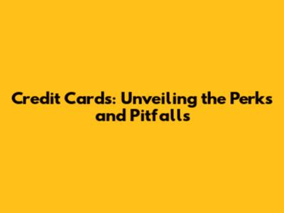 Credit Cards: Unveiling the Perks and Pitfalls