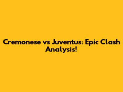 Cremonese vs Juventus: Epic Clash Analysis!