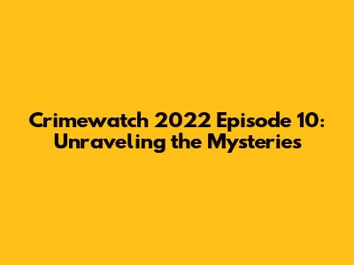 Crimewatch 2022 Episode 10: Unraveling the Mysteries