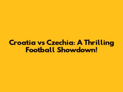 Croatia vs Czechia: A Thrilling Football Showdown!