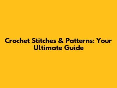 Crochet Stitches & Patterns: Your Ultimate Guide