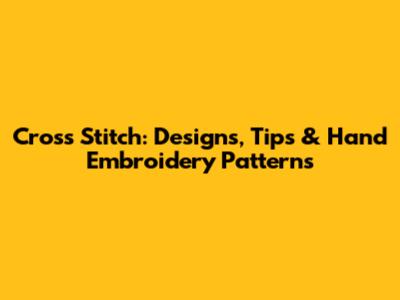 Cross Stitch: Designs, Tips & Hand Embroidery Patterns
