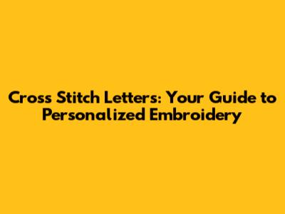 Cross Stitch Letters: Your Guide to Personalized Embroidery