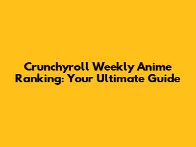 Crunchyroll Weekly Anime Ranking: Your Ultimate Guide
