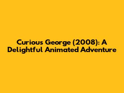 Curious George (2008): A Delightful Animated Adventure