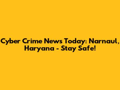 Cyber Crime News Today: Narnaul, Haryana - Stay Safe!