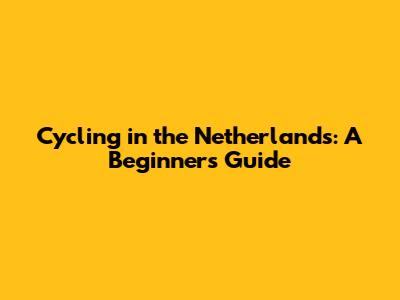 Cycling in the Netherlands: A Beginner's Guide